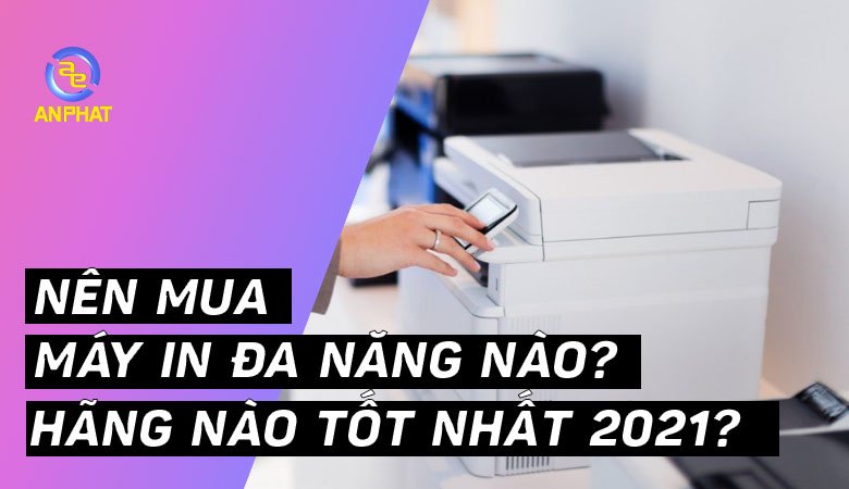 Nên mua máy in đa năng nào, hãng nào tốt nhất 2021?